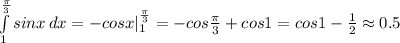 \int\limits^{\frac{\pi}{3}}_1 {sinx} \, dx=-cosx|_1^{\frac{\pi}{3}}=-cos\frac{\pi}{3}+cos1=cos1-\frac{1}{2}\approx0.5