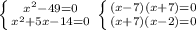 \left \{ {{x^{2}-49=0} \atop {x^{2}+5x-14=0}} \right. \left \{ {{(x-7)(x+7)=0} \atop {(x+7)(x-2)=0}} \right.