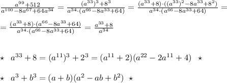 \frac{a^{99}+512}{a^{100}-8a^{67}+64a^{34}}=\frac{(a^{33})^3+8^3}{a^{34}\cdot (a^{66}-8a^{33}+64)}=\frac{(a^{33}+8)\cdot ((a^{33})^2-8a^{33}+8^2)}{a^{34}\cdot (a^{66}-8a^{33}+64)}=\\\\=\frac{(a^{33}+8)\cdot (a^{66}-8a^{33}+64)}{a^{34}\cdot (a^{66}-8a^{33}+64)}=\frac{a^{33}+8}{a^{34}}\\\\\\\star\; \; a^{33}+8=(a^{11})^3+2^3=(a^{11}+2)(a^{22}-2a^{11}+4)\; \; \star \\\\\star \; \; a^3+b^3=(a+b)(a^2-ab+b^2)\; \; \star