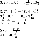 3,75:10,4=3 \frac{11}{13}:10 \frac{2}{3} \\\\ 3,75\cdot 10 \frac{2}{3}=10,4\cdot 3 \frac{11}{13} \\\ 3 \frac{3}{4}\cdot 10 \frac{2}{3}=10 \frac{1}{2}\cdot 3 \frac{11}{13} \\\ \frac{15}{4}\cdot \frac{32}{3}= \frac{21}{2}\cdot \frac{50}{13}\\\\ 5\cdot8=\frac{21\cdot25}{13} \\\ 40=40 \frac{5}{13}