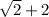 \sqrt{2} + 2