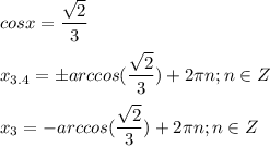 \displaystyle cosx= \frac{ \sqrt{2}}{3}\\\\x_{3.4}=\pm arccos( \frac{ \sqrt{2}}{3})+2 \pi n; n\in Z\\\\x_3=- arccos( \frac{ \sqrt{2}}{3})+2 \pi n; n\in Z 