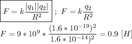 \boxed{F = k\frac{|q_{1}||q_{2}|}{R^{2}} } \ ; \ F = k \dfrac{q_{2}}{R^{2}} \\ \\ F = 9 * 10^{9} * \dfrac{(1.6*10^{-19})^{2}}{1.6*10^{-14})^{2}} = 0.9 \ [H]