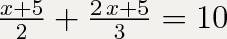 Решите уравнение: х+5 дробь 2 + 2х+5 дробь 3 = 10