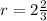 r=2\frac{2}{3} 