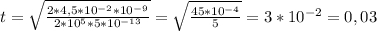 t= \sqrt{ \frac{2*4,5*10^{-2}*10^{-9}}{2*10^{5}*5*10^{-13}} }= \sqrt{ \frac{45*10^{-4}}{5}} } =3*10^{-2}=0,03