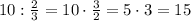 10:\frac{2}{3}=10\cdot\frac{3}{2}=5\cdot3=15 