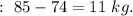 :\ 85-74=11\ kg.