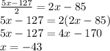 \frac{5x-127}{2}=2x-85\\5x-127=2(2x-85)\\5x-127 = 4x-170\\x= - 43