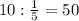 10:\frac{1}{5}=50