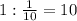 1:\frac{1}{10}=10