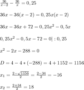 \frac{36}{x-2}- \frac{36}{x} =0,25\\ \\ 36x-36(x-2)=0,25x(x-2) \\ \\ 36x-36x +72= 0,25x^{2} -0,5x\\ \\ 0,25x^{2} -0,5x-72=0 |:0,25 \\ \\ x^{2} -2x-288=0\\ \\ D= 4-4*(-288)=4+1152=1156\\ \\ x_{1} =\frac{2-\sqrt{1156} }{2} =\frac{2-34}{2}=-16\\ \\ x_{2} =\frac{2+34}{2}=18