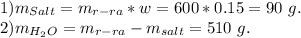 1) m_{Salt} = m_{r-ra}*w = 600*0.15 = 90\ g.\\ 2) m_{H_{2}O} = m_{r-ra} - m_{salt} = 510\ g.