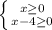 \left \{ {{x\geq0} \atop {x-4\geq0}} \right.