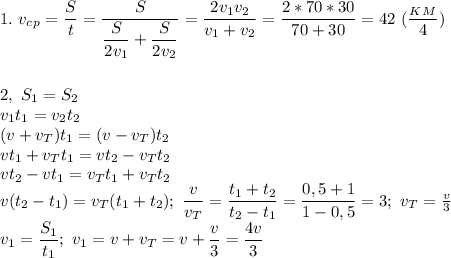 1.\ v_c_p= \dfrac{S}{t}= \dfrac{S}{ \dfrac{S}{2v_1}+ \dfrac{S}{2v_2} } = \dfrac{2v_1v_2}{v_1+v_2}= \dfrac{2*70*30}{70+30}=42\ ( \dfrac{_K_M}{4})\\\\\\&#10;2,\ S_1=S_2\\ v_1t_1=v_2t_2\\&#10;(v+v_T)t_1=(v-v_T)t_2\\ vt_1+v_Tt_1=vt_2-v_Tt_2\\ vt_2-vt_1=v_Tt_1+v_Tt_2\\ v(t_2-t_1)=v_T(t_1+t_2);\ \dfrac{v}{v_T}= \dfrac{t_1+t_2}{t_2-t_1}= \dfrac{0,5+1}{1-0,5}=3;\ v_T= \frac{v}{3} \\&#10;v_1= \dfrac{S_1}{t_1};\ v_1=v+v_T=v+ \dfrac{v}{3}= \dfrac{4v}{3} 