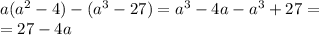 a( {a}^{2} - 4) - ( {a}^{3} - 27) = {a}^{3} - 4a - {a}^{3} + 27 = \\ = 27 - 4a \\ 