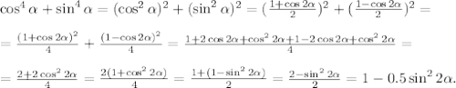 \cos^4 \alpha +\sin^4 \alpha =(\cos^2 \alpha)^2 +(\sin^2 \alpha )^2=(\frac{1+\cos2 \alpha }{2})^2+(\frac{1-\cos2 \alpha }{2})^2=\\\\=\frac{(1+\cos2 \alpha )^2}{4}+\frac{(1-\cos2 \alpha)^2 }{4}=\frac{1+2\cos2 \alpha +\cos^22 \alpha +1-2\cos2 \alpha +\cos^22 \alpha }{4}=\\\\=\frac{2+2\cos^22 \alpha }{4}=\frac{2(1+\cos^22 \alpha )}{4}=\frac{1+(1-\sin^22 \alpha) }{2}=\frac{2-\sin^22 \alpha }{2}=1-0.5\sin^22 \alpha .