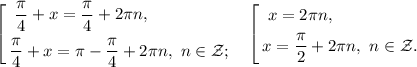 \left[\begin{gathered}\&#10; \frac{\pi}{4}+x=\frac{\pi}{4}+2\pi n ,\hfill \\ &#10;\frac{\pi}{4}+x=\pi-\frac{\pi}{4}+2\pi n,\ n\in \mathcal{Z};\ \ \ \end{gathered} &#10;\left[\begin{gathered}\&#10;x=2\pi n,\hfill \\ &#10;x= \frac{\pi}{2}+2\pi n,\ n\in \mathcal Z. \\ \end{gathered} &#10;