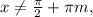 x \neq \frac{ \pi }{2}+ \pi m, 