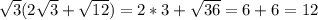 \sqrt{3}(2\sqrt{3} + \sqrt{12}) = 2*3 + \sqrt{36} = 6+6 = 12