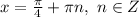 x= \frac{ \pi }{4}+ \pi n, \ n\in Z 