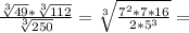  \frac{ \sqrt[3]{49}* \sqrt[3]{112} }{ \sqrt[3]{250} }= \sqrt[3]{ \frac{7^2*7*16}{2*5^3} }= 