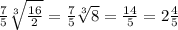  \frac{7}{5} \sqrt[3]{ \frac{16}{2} }=\frac{7}{5}\sqrt[3]{ 8 }=\frac{14}{5}=2\frac{4}{5}