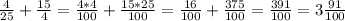  \frac{4}{25} + \frac{15}{4} = \frac{4*4}{100} + \frac{15*25}{100} = \frac{16}{100} + \frac{375}{100} = \frac{391}{100} = 3 \frac{91}{100} 