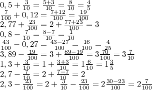 0,5+\frac{3}{10}=\frac{5+3}{10}=\frac{8}{10}=\frac{4}{5}\\ \frac{7}{100}+0,12=\frac{7+12}{100}=\frac{19}{100}\\ 2,77+\frac{23}{100}=2+\frac{77+23}{100}=3\\ 0,8-\frac{7}{10}=\frac{8-7}{10}=\frac{1}{10}\\ \frac{43}{100}-0,27=\frac{43-27}{100}=\frac{16}{100}=\frac{4}{25}\\ 3,89-\frac{19}{100}=3+\frac{89-19}{100}=3\frac{70}{100}=3\frac{7}{10}\\ 1,3+\frac{3}{10}=1+\frac{3+3}{10}=1\frac{6}{10}=1\frac{3}{5}\\ 2,7-\frac{7}{10}=2+\frac{7-7}{10}=2\\ 2,3-\frac{23}{100}=2+\frac{3}{10}-\frac{23}{100}=2\frac{30-23}{100}=2\frac{7}{100}\\ 