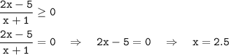  \tt \dfrac{2x-5}{x+1}\geq 0\\ \\ \dfrac{2x-5}{x+1}=0~~~\Rightarrow~~~ 2x-5=0~~~\Rightarrow~~~ x=2.5 