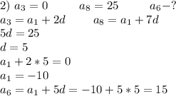 2)\ a_3=0\ \ \ \ \ \ \ \ a_8=25\ \ \ \ \ \ \ \ a_6-? \\ a_3=a_1+2d \ \ \ \ \ \ \ a_8=a_1+7d \\ 5d=25 \\ d=5 \\ a_1+2*5=0 \\ a_1=-10 \\ a_6=a_1+5d=-10+5*5=15