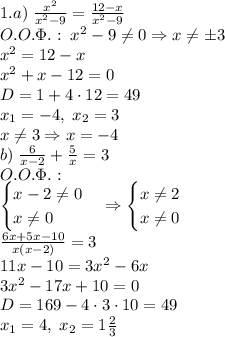 1.a)\;\frac{x^2}{x^2-9}=\frac{12-x}{x^2-9}\\ O.O.\Phi.:\;x^2-9\neq0\Rightarrow x\neq\pm3\\ x^2=12-x\\ x^2+x-12=0\\ D=1+4\cdot12=49\\ x_1=-4,\;x_2=3\\ x\neq3\Rightarrow x=-4\\ b)\;\frac6{x-2}+\frac5x=3\\ O.O.\Phi.:\\ \begin{cases} x-2\neq0\\ x\neq0 \end{cases}\Rightarrow \begin{cases} x\neq2\\ x\neq0 \end{cases}\\ \frac{6x+5x-10}{x(x-2)}=3\\ 11x-10=3x^2-6x\\ 3x^2-17x+10=0\\ D=169-4\cdot3\cdot10=49\\ x_1=4,\;x_2=1\frac23