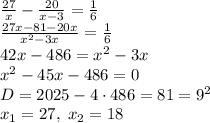 \frac{27}x-\frac{20}{x-3}=\frac16\\ \frac{27x-81-20x}{x^2-3x}=\frac16\\ 42x-486=x^2-3x\\ x^2-45x-486=0\\ D=2025-4\cdot486=81=9^2\\ x_1=27,\;x_2=18