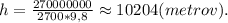 h = \frac{270000000}{2700*9,8} \approx10204(metrov). 