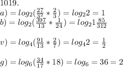 1019.\\ a) = log_2(\frac{27}{3^2}*\frac{2}{3})=log_22=1\\ b)=log_2(\frac{397}{13}*\frac{1}{24})=log_21\frac{85}{312}\\ \\ v) = log_4(\frac{91}{13}*\frac{2}{7})=log_42=\frac{1}{2}\\ \\ g) = log_6(\frac{34}{17}*18)=log_6=36=2\\ 