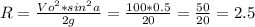 R=\frac{Vo^{2}*sin^{2}a}{2g}=\frac{100*0.5}{20}=\frac{50}{20}=2.5