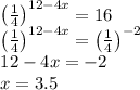 \[\begin{array}{l} {\left( {\frac{1}{4}} \right)^{12 - 4x}} = 16\\ {\left( {\frac{1}{4}} \right)^{12 - 4x}} = {\left( {\frac{1}{4}} \right)^{ - 2}}\\ 12 - 4x = - 2\\ x = 3.5 \end{array}\]