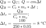 Q_B = Q_C ; \ Q = cm\Delta t \\ Q_B = C_c * m_c * \Delta t \ ;\\ \Delta t_c = \dfrac{Q_B}{C_c * m_c } ; \\ \Delta t_c = \dfrac{100}{250 * 0.05 } = 8 \ кC