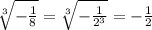  \sqrt[3]{- \frac{1}{8} } = \sqrt[3]{- \frac{1}{ 2^{3} } } =- \frac{1}{2} 