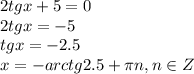 2tgx+5=0&#10;\\\&#10;2tgx=-5&#10;\\\&#10;tgx=-2.5&#10;\\\&#10;x=-arctg2.5+\pi n, n\in Z