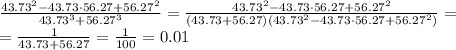  \frac{43.73^2-43.73\cdot56.27+56.27^2}{43.73^3+56.27^3} = \frac{43.73^2-43.73\cdot56.27+56.27^2}{(43.73+56.27)(43.73^2-43.73\cdot56.27+56.27^2)} = &#10;\\\&#10;=\frac{1}{43.73+56.27} =\frac{1}{100} =0.01