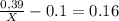 \frac{0,39}{X} -0.1=0.16 