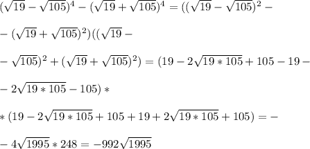 ( \sqrt{19} - \sqrt{105} )^4-( \sqrt{19} + \sqrt{105} )^4=(( \sqrt{19} - \sqrt{105} )^2-\\\\-( \sqrt{19} + \sqrt{105} )^2)(( \sqrt{19} -\\\\- \sqrt{105} )^2+( \sqrt{19} + \sqrt{105} )^2) =(19-2 \sqrt{19*105}+105-19-\\\\-2 \sqrt{19*105}-105 )*&#10;\\\\ *(19-2 \sqrt{19*105}+105+19+2 \sqrt{19*105}+105)=-\\\\-4 \sqrt{1995}*248=-992 \sqrt{1995} 