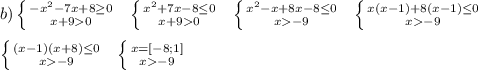 b) \left \{ {{-x^2-7x+8 \geq 0} \atop {x+90} \right. \ \ \left \{ {{x^2+7x-8 \leq 0} \atop {x+90} \right. \ \ \left \{ {{x^2-x+8x-8 \leq 0} \atop {x-9} \right. \ \ \left \{ {{x(x-1)+8(x-1) \leq 0} \atop {x-9} \right.\\&#10;\\&#10; \ \ \left \{ {{(x-1)(x+8) \leq 0} \atop {x-9} \right. \ \ \left \{ {{x=[-8;1]} \atop {x-9} \right.