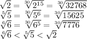  \sqrt{2} = \sqrt[30]{2^{15}} = \sqrt[30]{32768}&#10;\\\&#10; \sqrt[5]{5} = \sqrt[30]{5^6}= \sqrt[30]{15625} &#10;\\\&#10; \sqrt[6]{6} = \sqrt[30]{6^5}= \sqrt[30]{7776}&#10;\\\&#10; \sqrt[6]{6} < \sqrt[5]{5} < \sqrt{2} 