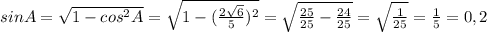 sinA = \sqrt{1-cos^2A} = \sqrt{1- (\frac{2 \sqrt{6} }{5})^2 } = \sqrt{ \frac{25}{25}- \frac{24}{25}}= \sqrt{ \frac{1}{25}}= \frac{1}{5}=0,2 