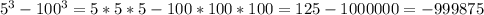 5^3-100^3=5*5*5-100*100*100=125-1 000 000=- 999 875