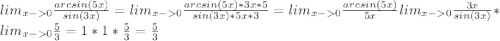 lim_{x-0} \frac {arcsin(5x)} {sin(3x)}= lim_{x-0} \frac {arcsin(5x) *3x * 5}{sin(3x)*5x*3}= lim_{x-0} \frac {arcsin(5x)}{5x} lim_{x-0} \frac {3x}{sin(3x)}*lim_{x-0} \frac {5}{3}= 1*1*\frac {5}{3}=\frac {5}{3}