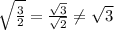 \sqrt{\frac {3}{2}}=\frac {\sqrt{3}}{\sqrt{2}} \neq \sqrt{3}