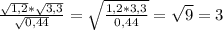  \frac{ \sqrt{1,2}* \sqrt{3,3} }{ \sqrt{0,44}}= \sqrt{ \frac{1,2*3,3}{0,44}}= \sqrt{9}=3